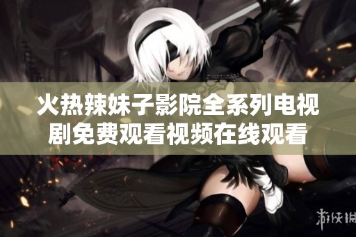 火热辣妹子影院全系列电视剧免费观看视频在线观看