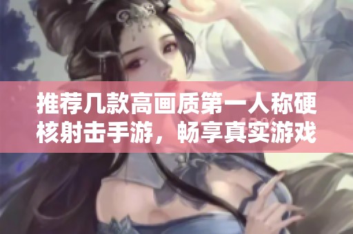 推荐几款高画质第一人称硬核射击手游，畅享真实游戏体验