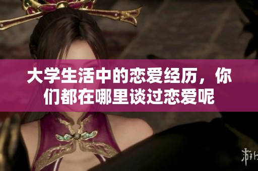 大学生活中的恋爱经历，你们都在哪里谈过恋爱呢