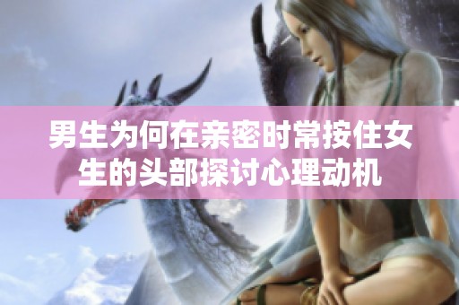 男生为何在亲密时常按住女生的头部探讨心理动机