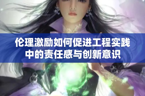 伦理激励如何促进工程实践中的责任感与创新意识