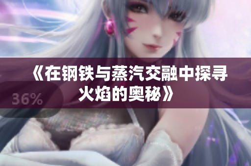 《在钢铁与蒸汽交融中探寻火焰的奥秘》