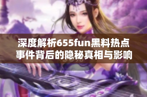 深度解析655fun黑料热点事件背后的隐秘真相与影响