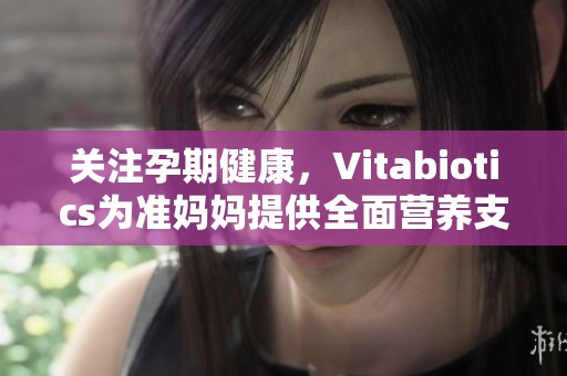 关注孕期健康，Vitabiotics为准妈妈提供全面营养支持