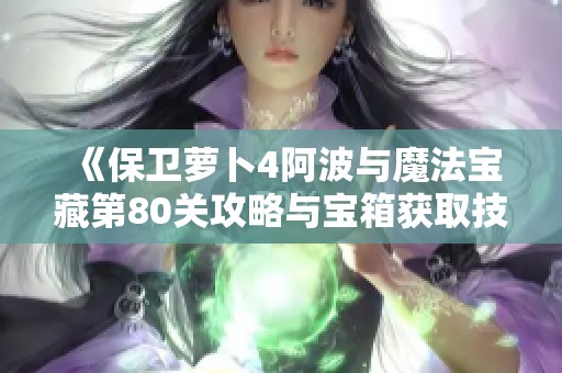 《保卫萝卜4阿波与魔法宝藏第80关攻略与宝箱获取技巧分享》
