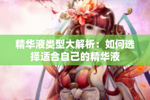 精华液类型大解析：如何选择适合自己的精华液