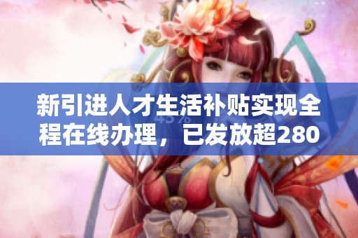 新引进人才生活补贴实现全程在线办理，已发放超2807万元