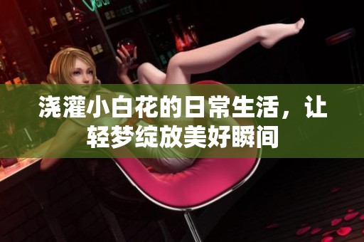 浇灌小白花的日常生活，让轻梦绽放美好瞬间