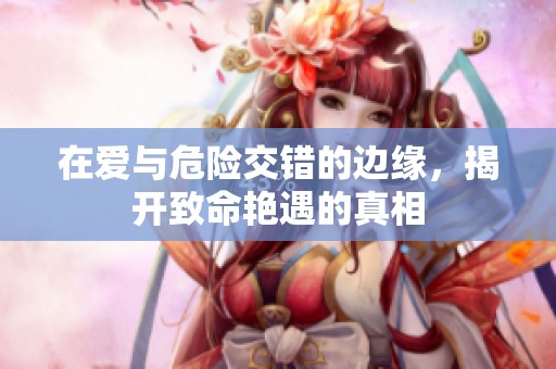 在爱与危险交错的边缘，揭开致命艳遇的真相