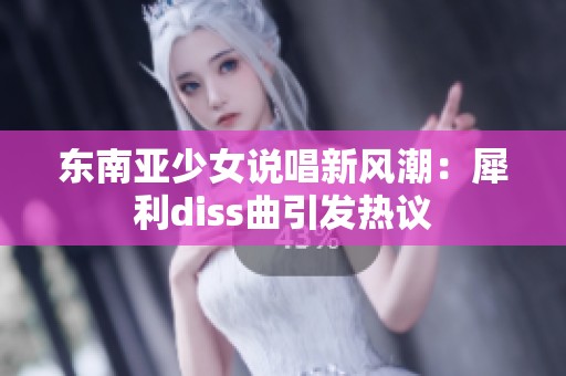 东南亚少女说唱新风潮：犀利diss曲引发热议