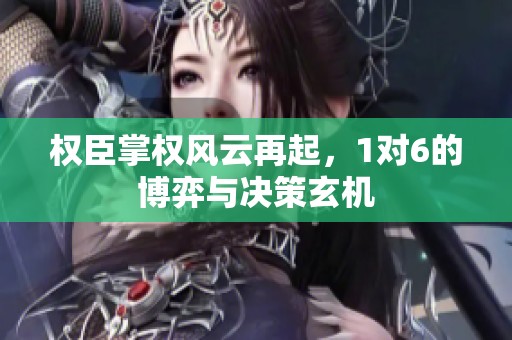 权臣掌权风云再起，1对6的博弈与决策玄机