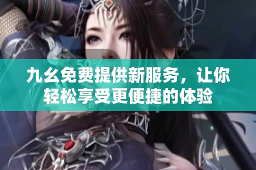 九幺免费提供新服务，让你轻松享受更便捷的体验