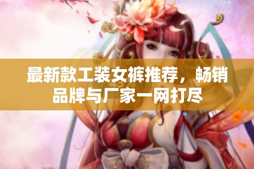 最新款工装女裤推荐，畅销品牌与厂家一网打尽