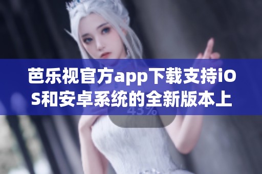 芭乐视官方app下载支持iOS和安卓系统的全新版本上线