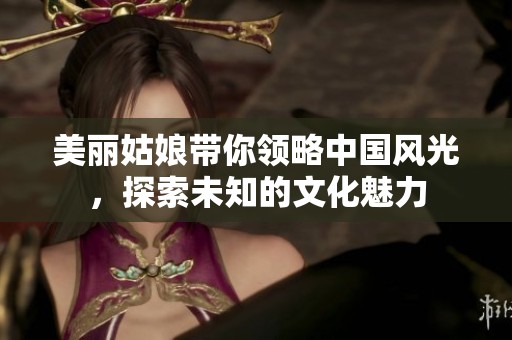 美丽姑娘带你领略中国风光，探索未知的文化魅力