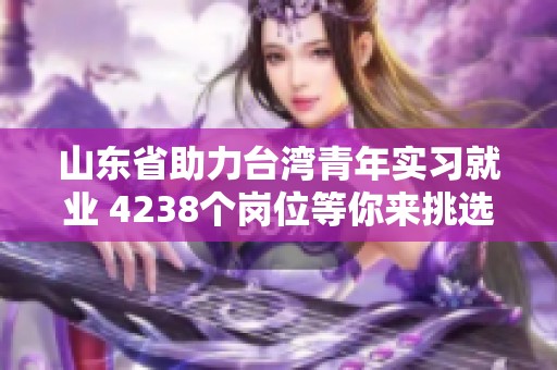 山东省助力台湾青年实习就业 4238个岗位等你来挑选