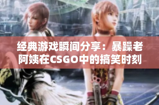 经典游戏瞬间分享：暴躁老阿姨在CSGO中的搞笑时刻回顾