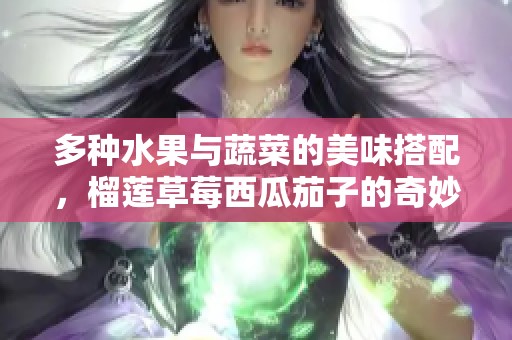 多种水果与蔬菜的美味搭配，榴莲草莓西瓜茄子的奇妙交响