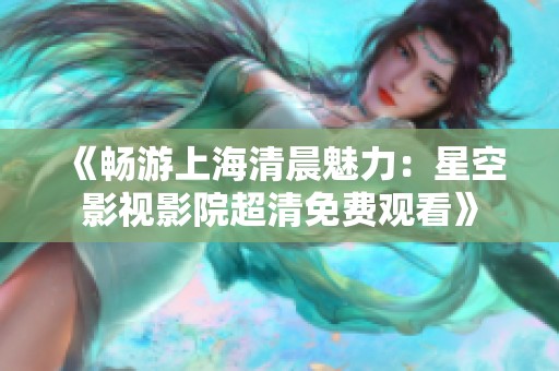 《畅游上海清晨魅力：星空影视影院超清免费观看》