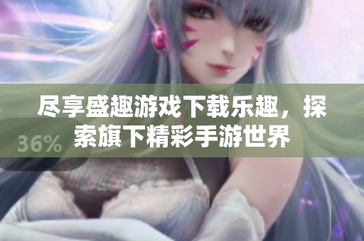 尽享盛趣游戏下载乐趣，探索旗下精彩手游世界