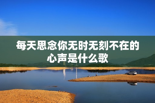每天思念你无时无刻不在的心声是什么歌