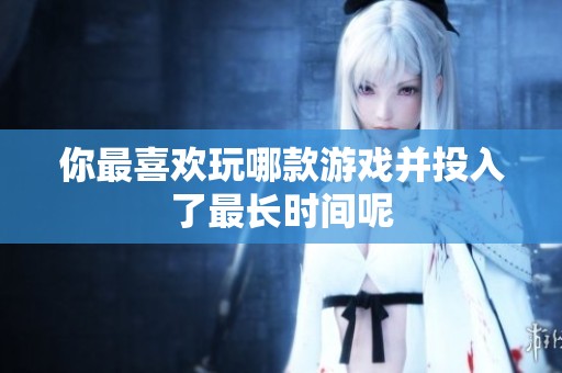 你最喜欢玩哪款游戏并投入了最长时间呢