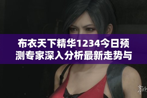 布衣天下精华1234今日预测专家深入分析最新走势与建议