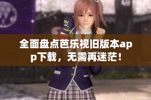 全面盘点芭乐视旧版本app下载，无需再迷茫！