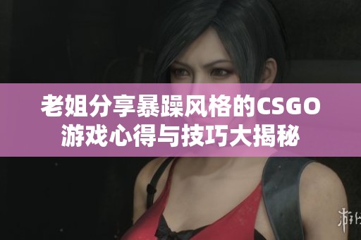 老姐分享暴躁风格的CSGO游戏心得与技巧大揭秘