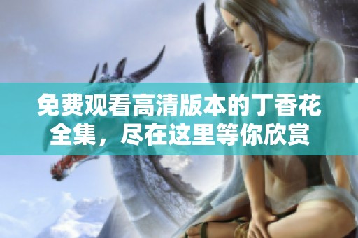 免费观看高清版本的丁香花全集，尽在这里等你欣赏