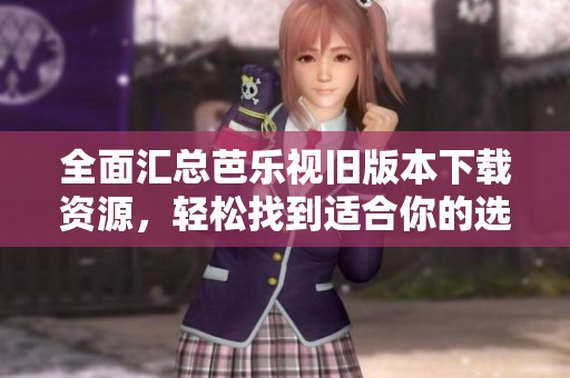 全面汇总芭乐视旧版本下载资源，轻松找到适合你的选项