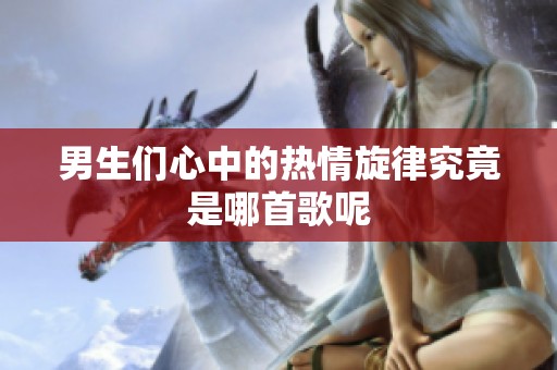 男生们心中的热情旋律究竟是哪首歌呢