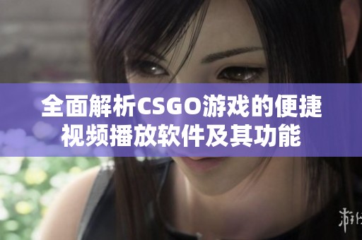 全面解析CSGO游戏的便捷视频播放软件及其功能