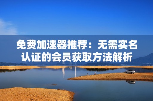 免费加速器推荐：无需实名认证的会员获取方法解析