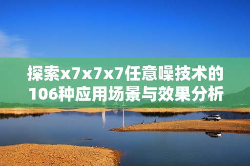 探索x7x7x7任意噪技术的106种应用场景与效果分析