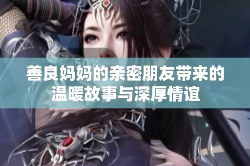 善良妈妈的亲密朋友带来的温暖故事与深厚情谊
