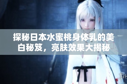 探秘日本水蜜桃身体乳的美白秘笈，亮肤效果大揭秘