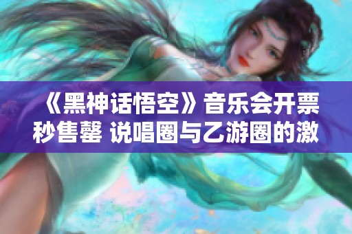 《黑神话悟空》音乐会开票秒售罄 说唱圈与乙游圈的激烈碰撞