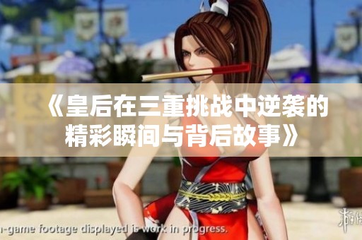《皇后在三重挑战中逆袭的精彩瞬间与背后故事》