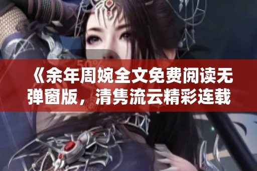 《余年周婉全文免费阅读无弹窗版，清隽流云精彩连载》
