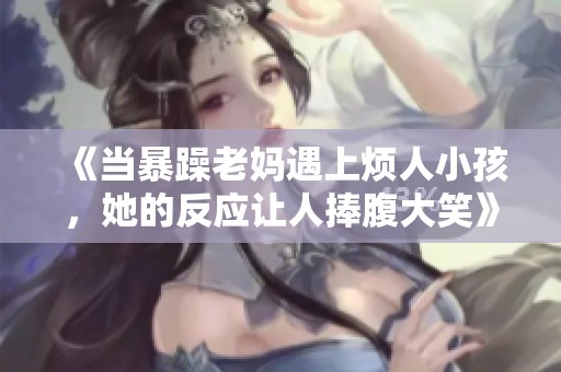 《当暴躁老妈遇上烦人小孩，她的反应让人捧腹大笑》