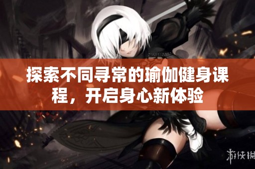 探索不同寻常的瑜伽健身课程，开启身心新体验