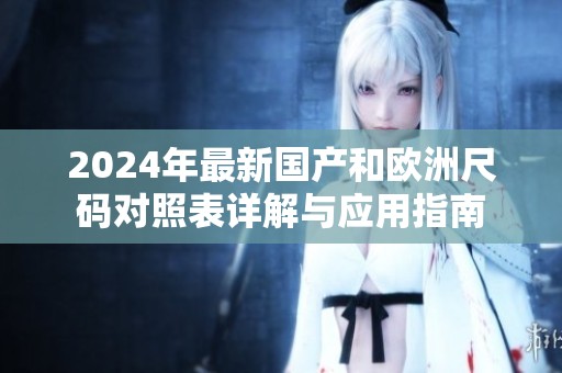 2024年最新国产和欧洲尺码对照表详解与应用指南