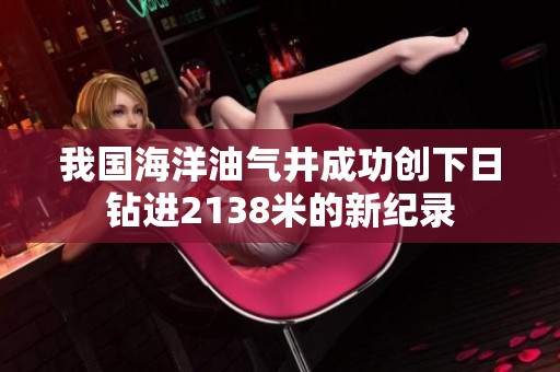 我国海洋油气井成功创下日钻进2138米的新纪录