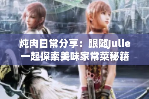 炖肉日常分享：跟随Julie一起探索美味家常菜秘籍