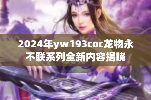 2024年yw193coc龙物永不联系列全新内容揭晓