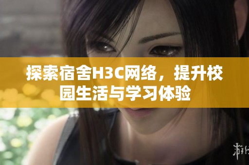 探索宿舍H3C网络，提升校园生活与学习体验