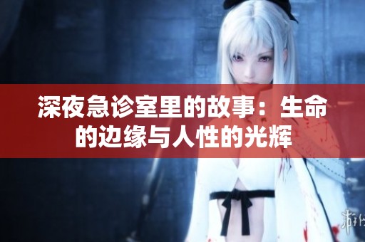 深夜急诊室里的故事：生命的边缘与人性的光辉