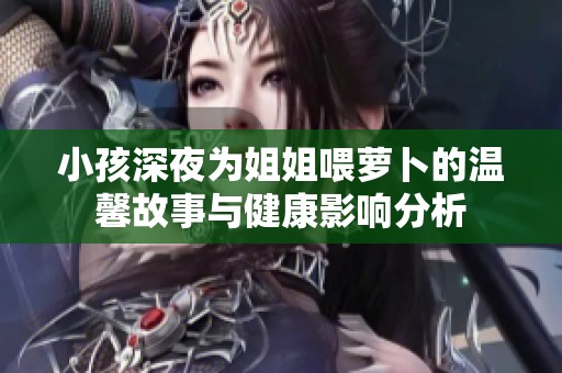 小孩深夜为姐姐喂萝卜的温馨故事与健康影响分析