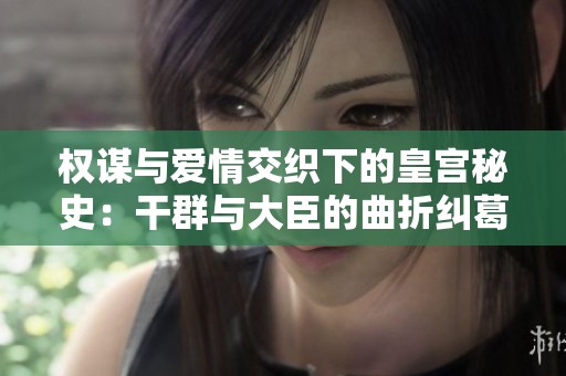 权谋与爱情交织下的皇宫秘史：干群与大臣的曲折纠葛